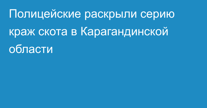 Полицейские раскрыли серию краж скота в Карагандинской области