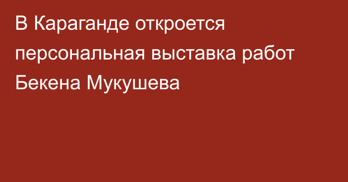 В Караганде откроется персональная выставка работ Бекена Мукушева