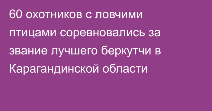 60 охотников с ловчими птицами соревновались за звание лучшего беркутчи в Карагандинской области