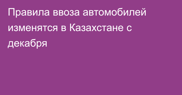 Правила ввоза автомобилей изменятся в Казахстане с декабря