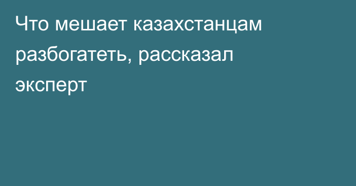 Что мешает казахстанцам разбогатеть, рассказал эксперт