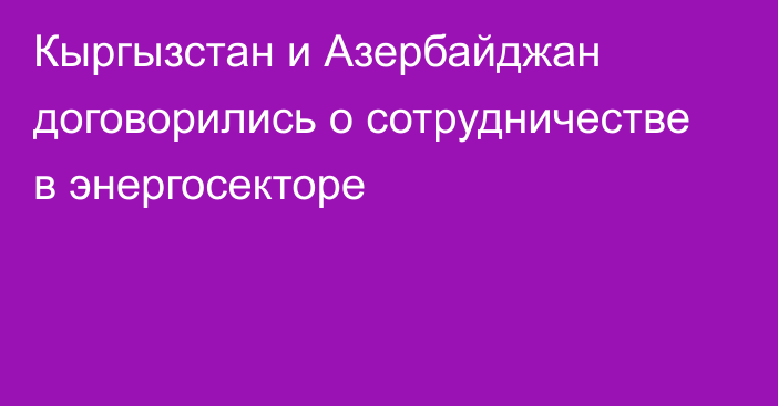 Кыргызстан и Азербайджан договорились о сотрудничестве в энергосекторе