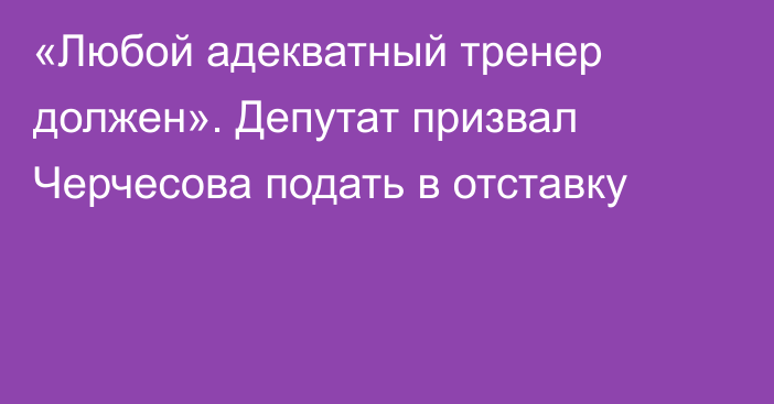 «Любой адекватный тренер должен». Депутат призвал Черчесова подать в отставку