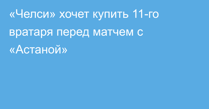 «Челси» хочет купить 11-го вратаря перед матчем с «Астаной»