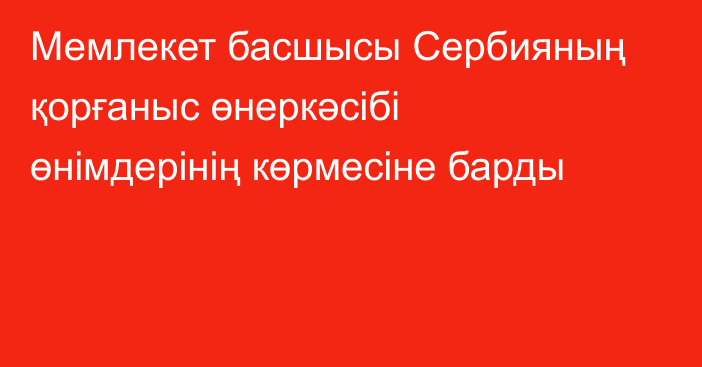 Мемлекет басшысы Сербияның қорғаныс өнеркәсібі өнімдерінің көрмесіне барды