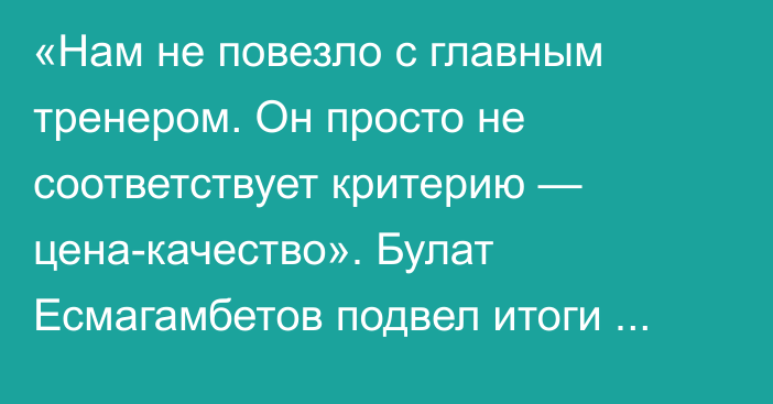 «Нам не повезло с главным тренером. Он просто не соответствует критерию — цена-качество». Булат Есмагамбетов подвел итоги выступления сборной Казахстана в Лиге наций