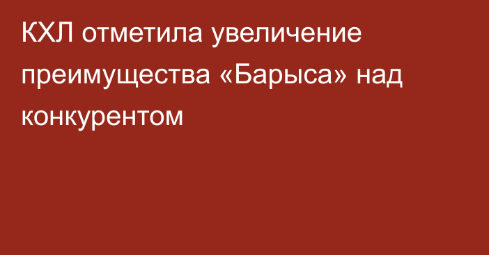 КХЛ отметила увеличение преимущества «Барыса» над конкурентом