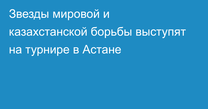 Звезды мировой и казахстанской борьбы выступят на турнире в Астане