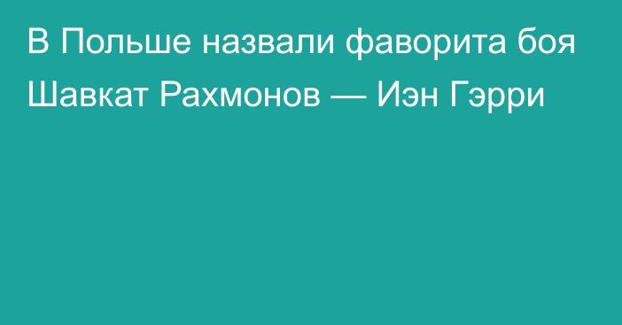 В Польше назвали фаворита боя Шавкат Рахмонов — Иэн Гэрри