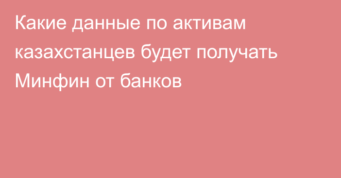 Какие данные по активам казахстанцев будет получать Минфин от банков