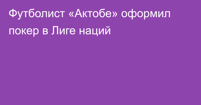 Футболист «Актобе» оформил покер в Лиге наций