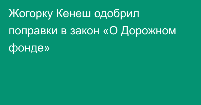 Жогорку Кенеш одобрил поправки в закон «О Дорожном фонде»