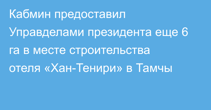 Кабмин предоставил Управделами президента еще 6 га в месте строительства отеля «Хан-Тенири» в Тамчы