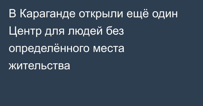 В Караганде открыли ещё один Центр для людей без определённого места жительства