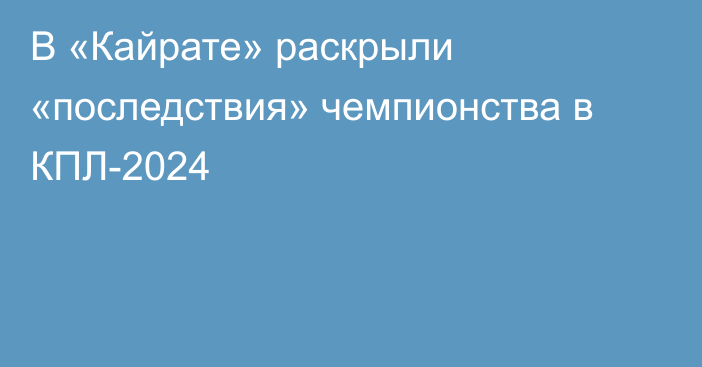 В «Кайрате» раскрыли «последствия» чемпионства в КПЛ-2024