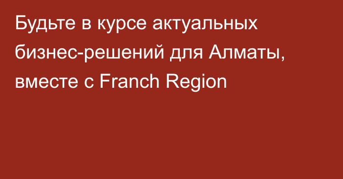 Будьте в курсе актуальных бизнес-решений для Алматы, вместе с Franch Region