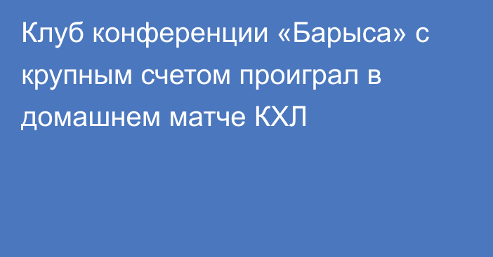 Клуб конференции «Барыса» с крупным счетом проиграл в домашнем матче КХЛ