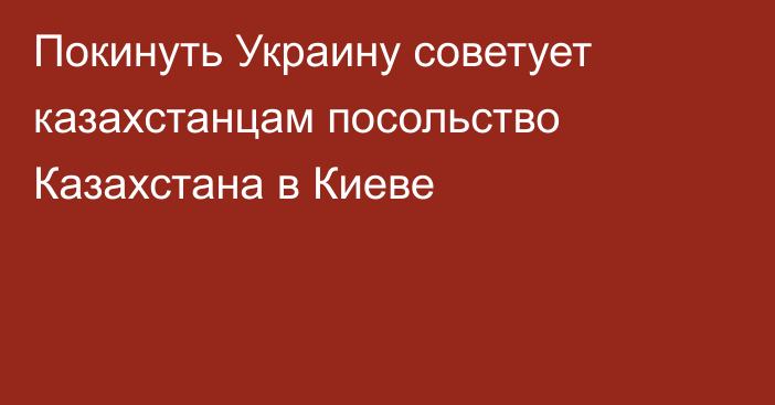 Покинуть Украину советует казахстанцам посольство Казахстана в Киеве