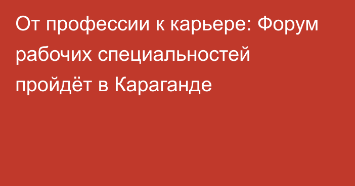 От профессии к карьере: Форум рабочих специальностей пройдёт в Караганде