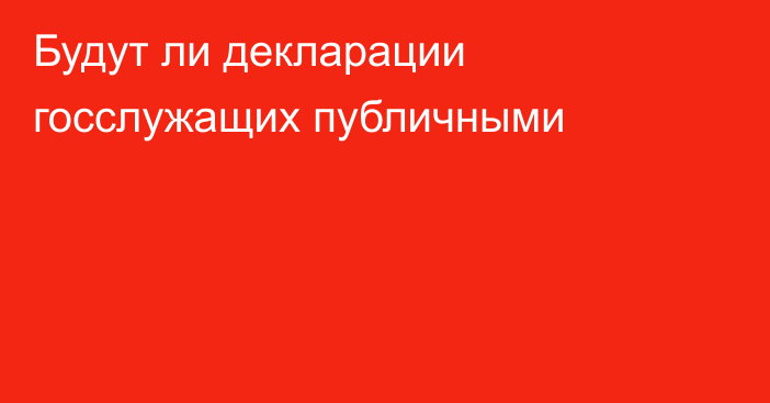 Будут ли декларации госслужащих публичными