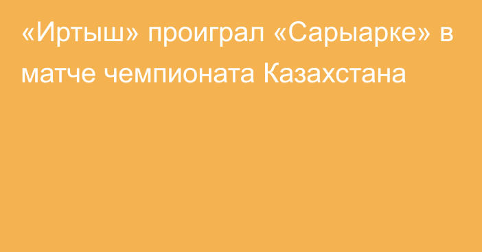 «Иртыш» проиграл «Сарыарке» в матче чемпионата Казахстана