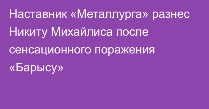 Наставник «Металлурга» разнес Никиту Михайлиса после сенсационного поражения «Барысу»