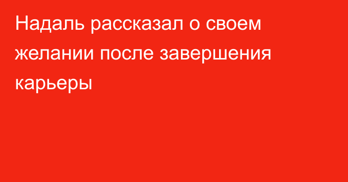 Надаль рассказал о своем желании после завершения карьеры