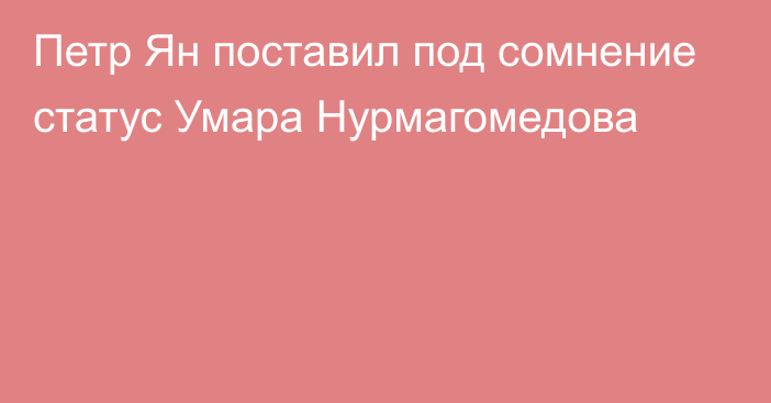 Петр Ян поставил под сомнение статус Умара Нурмагомедова