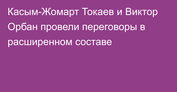 Касым-Жомарт Токаев и Виктор Орбан провели переговоры в расширенном составе