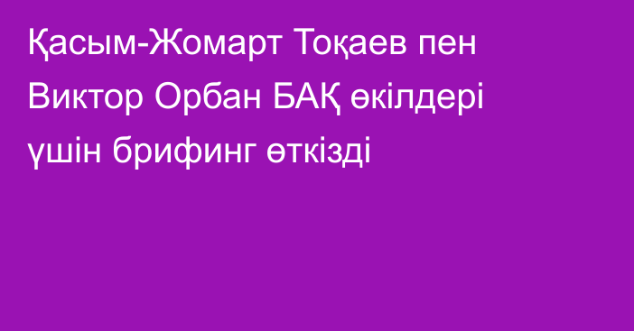 Қасым-Жомарт Тоқаев пен Виктор Орбан БАҚ өкілдері үшін брифинг өткізді