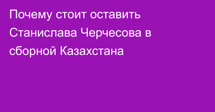 Почему стоит оставить Станислава Черчесова в сборной Казахстана