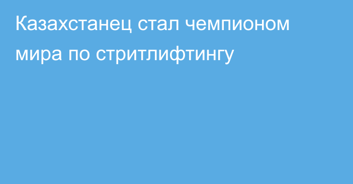 Казахстанец стал чемпионом мира по стритлифтингу