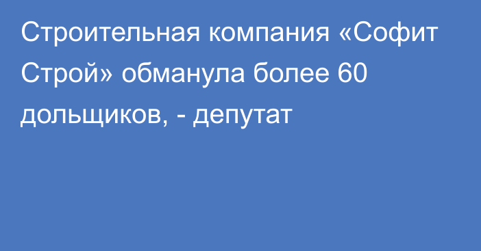 Строительная компания «Софит Строй» обманула более 60 дольщиков, - депутат