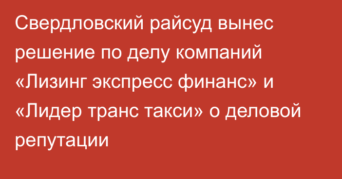 Свердловский райсуд вынес решение по делу компаний «Лизинг экспресс финанс» и «Лидер транс такси» о деловой репутации