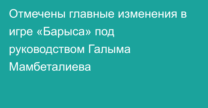 Отмечены главные изменения в игре «Барыса» под руководством Галыма Мамбеталиева