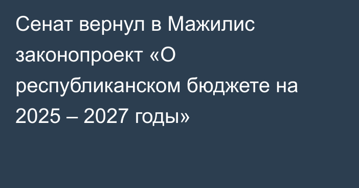 Сенат вернул в Мажилис законопроект «О республиканском бюджете на 2025 – 2027 годы»