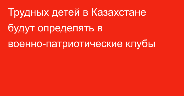 Трудных детей в Казахстане будут определять в военно-патриотические клубы