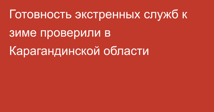 Готовность экстренных служб к зиме проверили в Карагандинской области