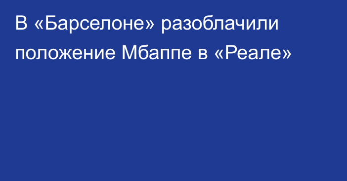 В «Барселоне» разоблачили положение Мбаппе в «Реале»