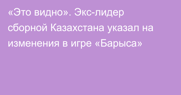 «Это видно». Экс-лидер сборной Казахстана указал на изменения в игре «Барыса»