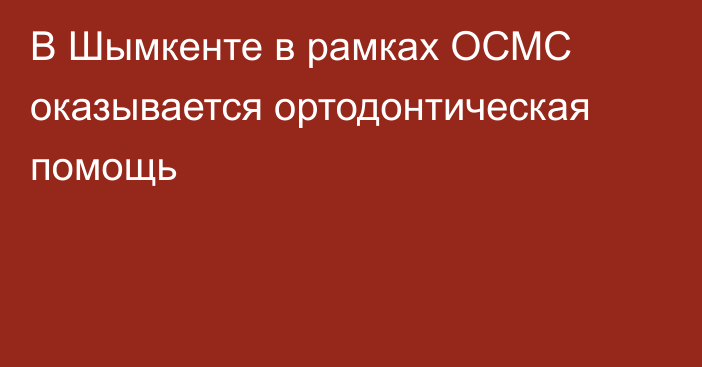 В Шымкенте в рамках ОСМС оказывается ортодонтическая помощь