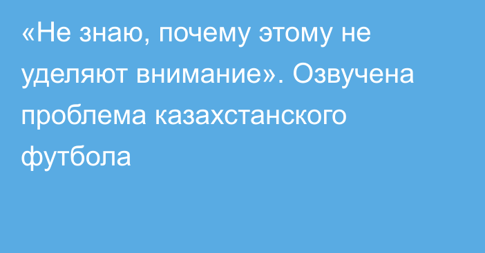 «Не знаю, почему этому не уделяют внимание». Озвучена проблема казахстанского футбола