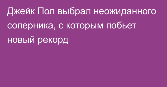 Джейк Пол выбрал неожиданного соперника, с которым побьет новый рекорд