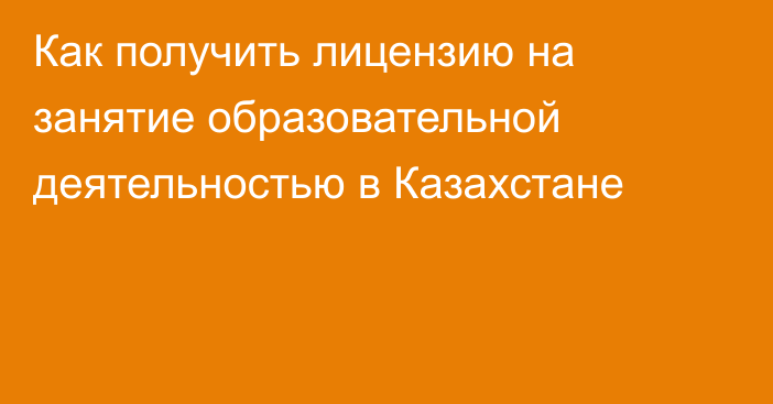 Как получить лицензию на занятие образовательной деятельностью в Казахстане