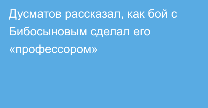 Дусматов рассказал, как бой с Бибосыновым сделал его «профессором»