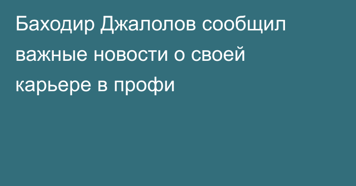 Баходир Джалолов сообщил важные новости о своей карьере в профи