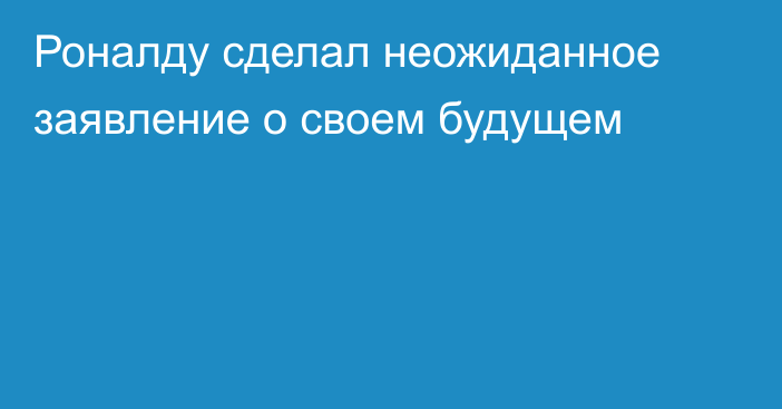 Роналду сделал неожиданное заявление о своем будущем