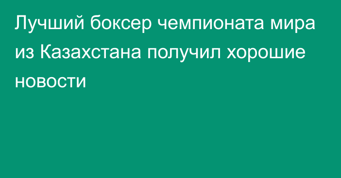 Лучший боксер чемпионата мира из Казахстана получил хорошие новости