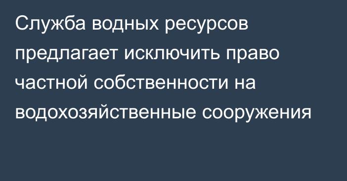 Служба водных ресурсов предлагает исключить право частной собственности на водохозяйственные сооружения