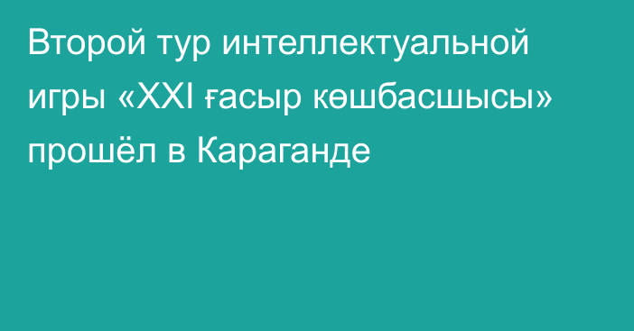 Второй тур интеллектуальной игры «ХХІ ғасыр көшбасшысы» прошёл в Караганде